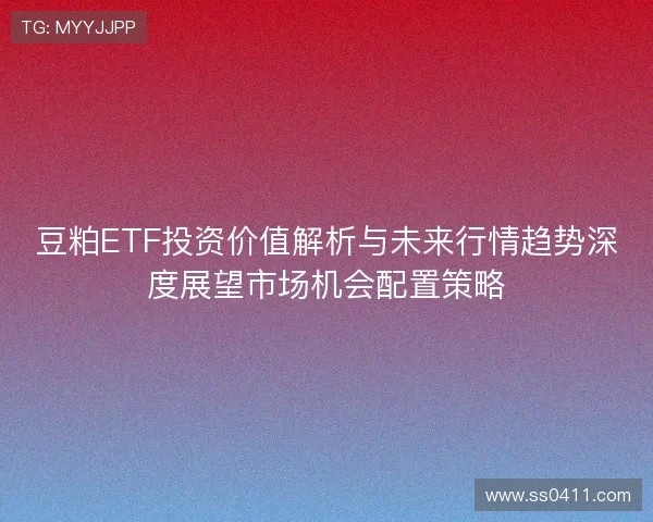 豆粕ETF投资价值解析与未来行情趋势深度展望市场机会配置策略